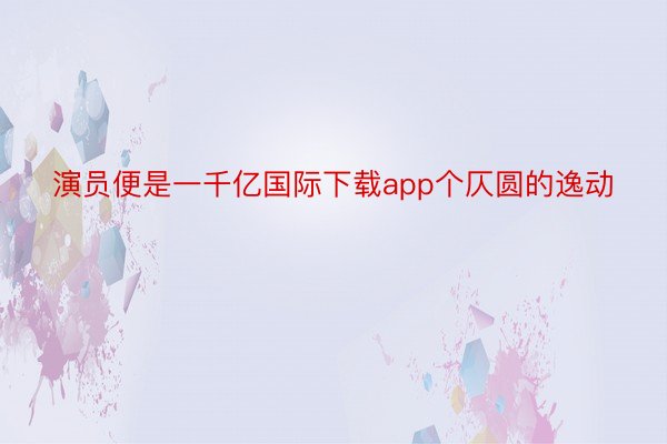 演员便是一千亿国际下载app个仄圆的逸动