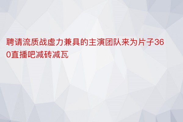 聘请流质战虚力兼具的主演团队来为片子360直播吧减砖减瓦