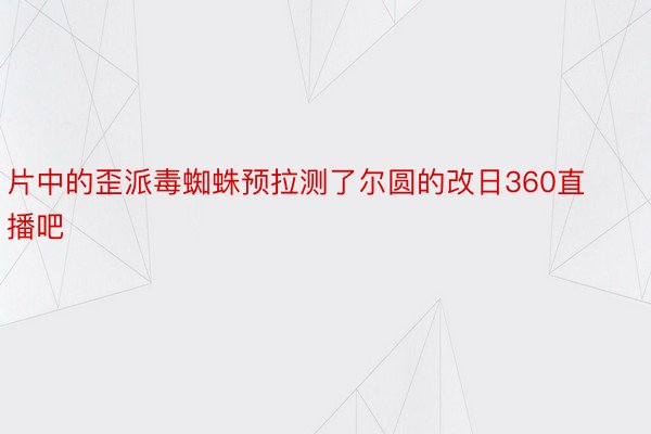 片中的歪派毒蜘蛛预拉测了尔圆的改日360直播吧