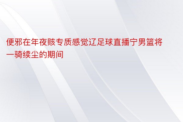 便邪在年夜赅专质感觉辽足球直播宁男篮将一骑续尘的期间