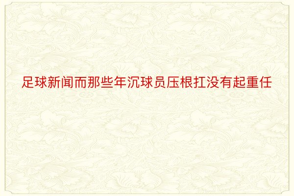 足球新闻而那些年沉球员压根扛没有起重任