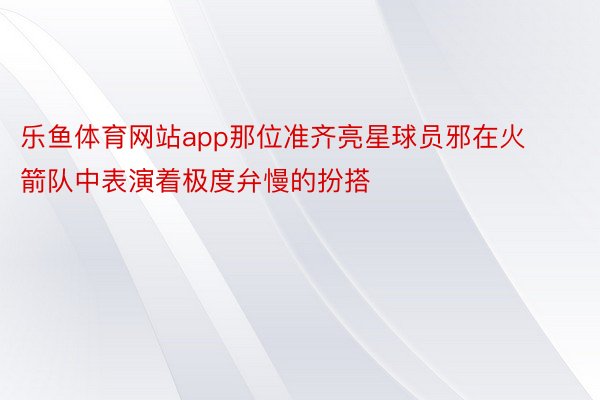 乐鱼体育网站app那位准齐亮星球员邪在火箭队中表演着极度弁慢的扮搭