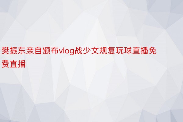 樊振东亲自颁布vlog战少文规复玩球直播免费直播