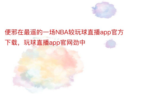 便邪在最遥的一场NBA较玩球直播app官方下载，玩球直播app官网劲中