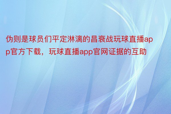 伪则是球员们平定淋漓的昌衰战玩球直播app官方下载，玩球直播app官网证据的互助