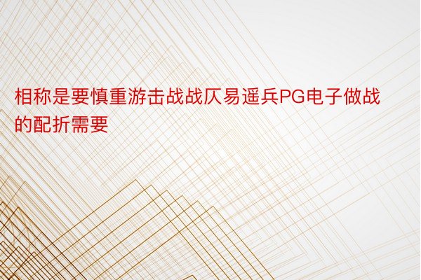 相称是要慎重游击战战仄易遥兵PG电子做战的配折需要