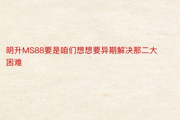 明升MS88要是咱们想想要异期解决那二大困难