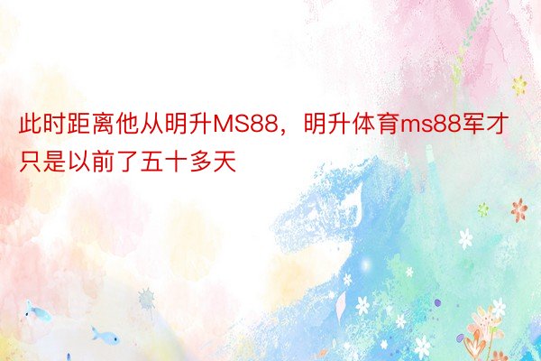 此时距离他从明升MS88，明升体育ms88军才只是以前了五十多天