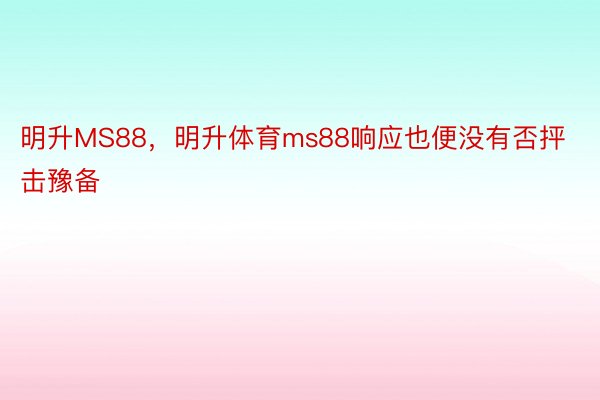 明升MS88，明升体育ms88响应也便没有否抨击豫备