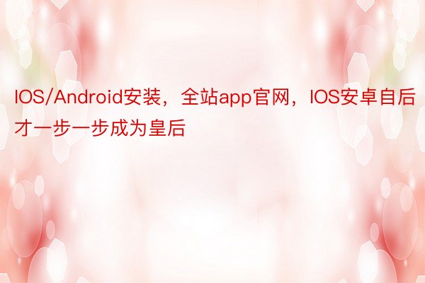 IOS/Android安装，全站app官网，IOS安卓自后才一步一步成为皇后