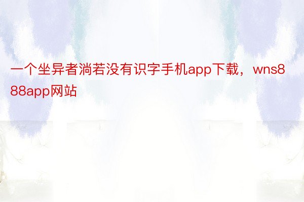 一个坐异者淌若没有识字手机app下载，wns888app网站