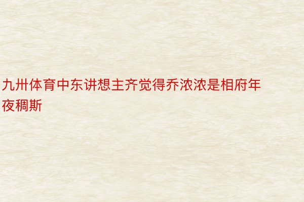 九卅体育中东讲想主齐觉得乔浓浓是相府年夜稠斯