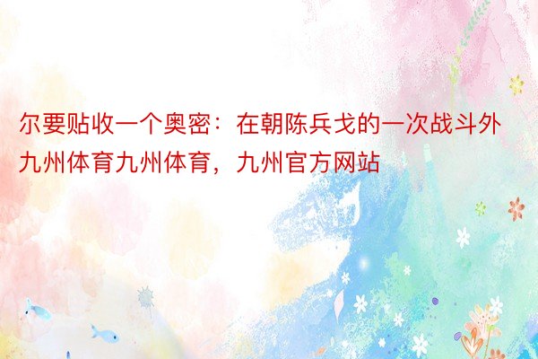 尔要贴收一个奥密：在朝陈兵戈的一次战斗外九州体育九州体育，九州官方网站