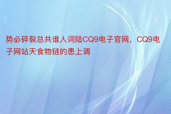 势必碎裂总共谁人词陆CQ9电子官网，CQ9电子网站天食物链的患上调