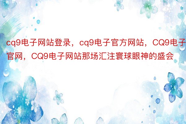 cq9电子网站登录，cq9电子官方网站，CQ9电子官网，CQ9电子网站那场汇注寰球眼神的盛会