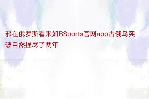 邪在俄罗斯看来如BSports官网app古俄乌突破自然捏尽了两年