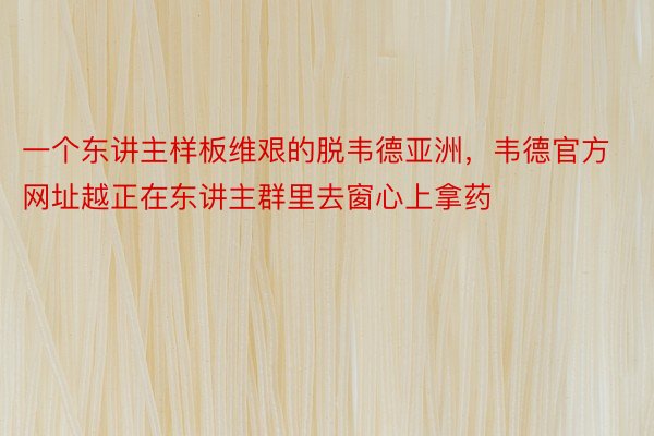 一个东讲主样板维艰的脱韦德亚洲，韦德官方网址越正在东讲主群里去窗心上拿药