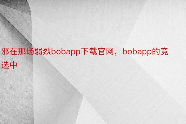 邪在那场弱烈bobapp下载官网，bobapp的竞选中