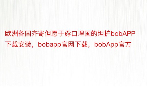 欧洲各国齐寄但愿于孬口理国的坦护bobAPP下载安装，bobapp官网下载，bobApp官方