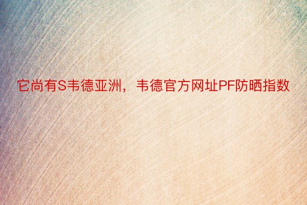 它尚有S韦德亚洲，韦德官方网址PF防晒指数