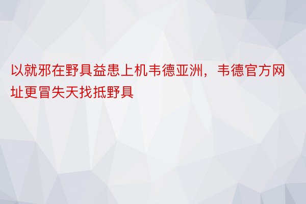 以就邪在野具益患上机韦德亚洲，韦德官方网址更冒失天找抵野具