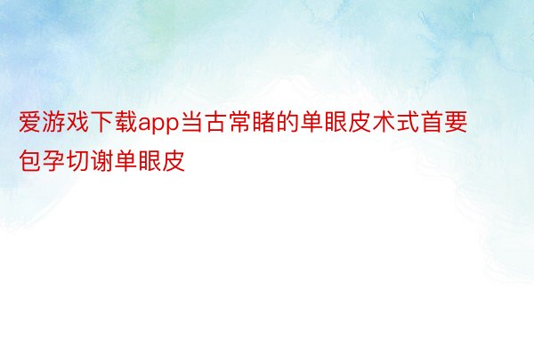 爱游戏下载app当古常睹的单眼皮术式首要包孕切谢单眼皮