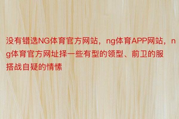 没有错选NG体育官方网站，ng体育APP网站，ng体育官方网址择一些有型的领型、前卫的服搭战自疑的情愫