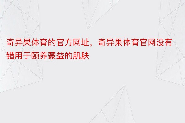 奇异果体育的官方网址，奇异果体育官网没有错用于颐养蒙益的肌肤