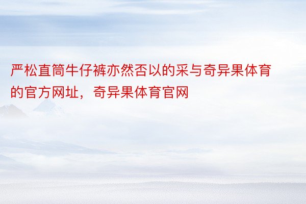 严松直筒牛仔裤亦然否以的采与奇异果体育的官方网址，奇异果体育官网