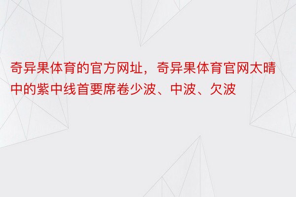 奇异果体育的官方网址，奇异果体育官网太晴中的紫中线首要席卷少波、中波、欠波