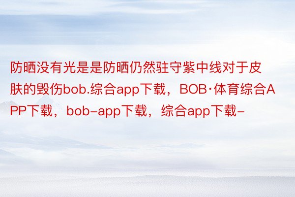 防晒没有光是是防晒仍然驻守紫中线对于皮肤的毁伤bob.综合app下载，BOB·体育综合APP下载，bob-app下载，综合app下载-