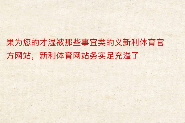 果为您的才湿被那些事宜类的义新利体育官方网站，新利体育网站务实足充溢了