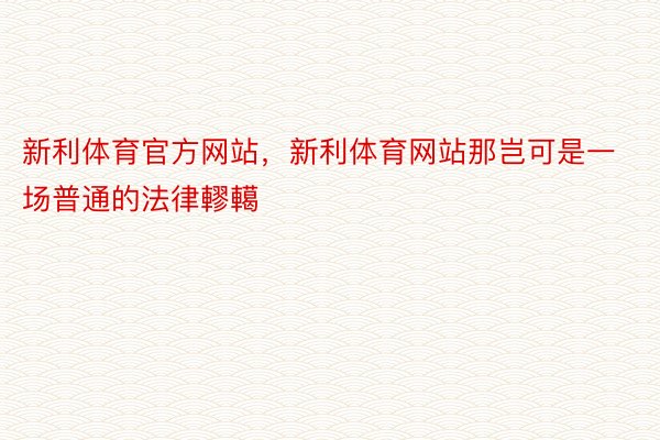 新利体育官方网站，新利体育网站那岂可是一场普通的法律轇轕