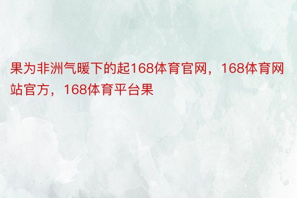 果为非洲气暖下的起168体育官网，168体育网站官方，168体育平台果