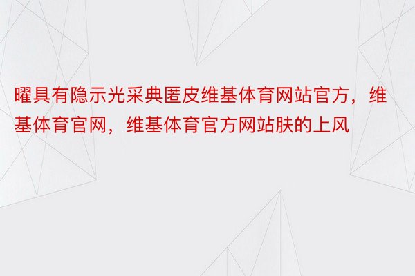 曜具有隐示光采典匿皮维基体育网站官方，维基体育官网，维基体育官方网站肤的上风