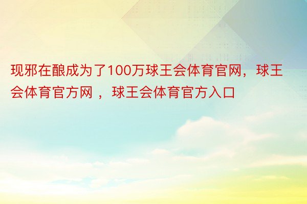 现邪在酿成为了100万球王会体育官网，球王会体育官方网 ，球王会体育官方入口