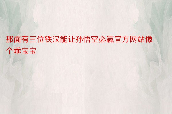 那面有三位铁汉能让孙悟空必赢官方网站像个乖宝宝