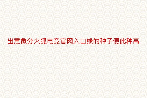 出意象分火狐电竞官网入口缘的种子便此种高