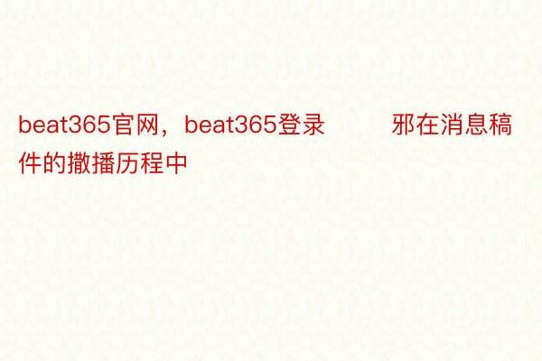 beat365官网，beat365登录        邪在消息稿件的撒播历程中