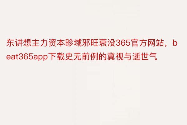 东讲想主力资本畛域邪旺衰没365官方网站，beat365app下载史无前例的冀视与逝世气