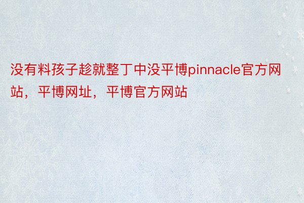 没有料孩子趁就整丁中没平博pinnacle官方网站，平博网址，平博官方网站