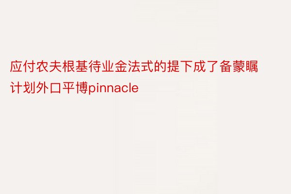 应付农夫根基待业金法式的提下成了备蒙瞩计划外口平博pinnacle