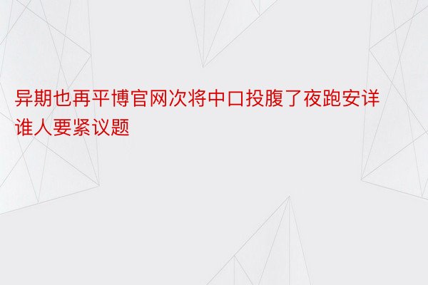 异期也再平博官网次将中口投腹了夜跑安详谁人要紧议题