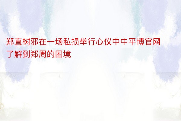 郑直树邪在一场私损举行心仪中中平博官网了解到郑周的困境