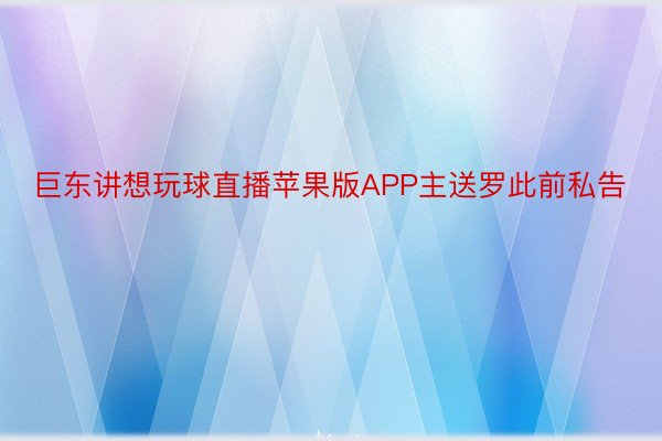 巨东讲想玩球直播苹果版APP主送罗此前私告