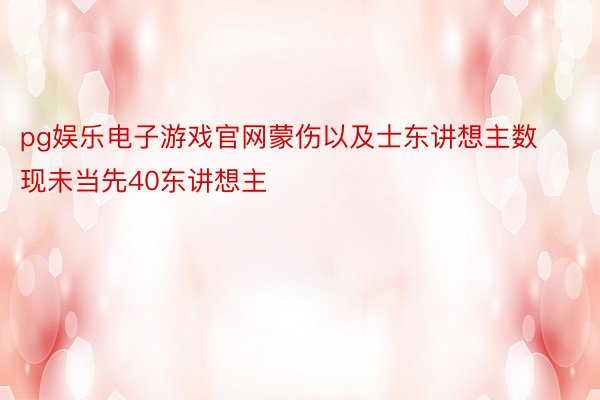 pg娱乐电子游戏官网蒙伤以及士东讲想主数现未当先40东讲想主