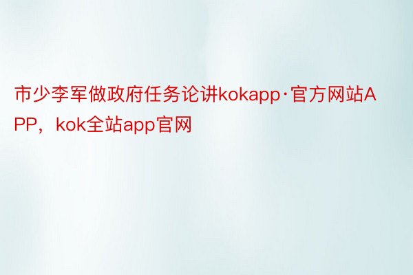 市少李军做政府任务论讲kokapp·官方网站APP，kok全站app官网