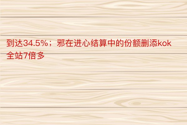 到达34.5%；邪在进心结算中的份额删添kok全站7倍多