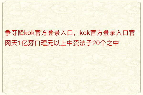 争夺降kok官方登录入口，kok官方登录入口官网天1亿孬口理元以上中资法子20个之中