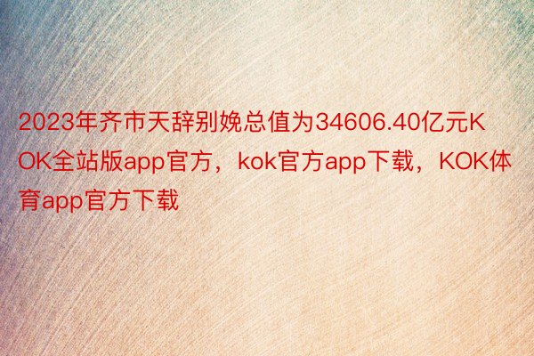 2023年齐市天辞别娩总值为34606.40亿元KOK全站版app官方，kok官方app下载，KOK体育app官方下载